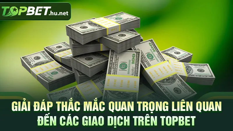 Giải đáp thắc mắc quan trọng liên quan đến các giao dịch trên TOPBET