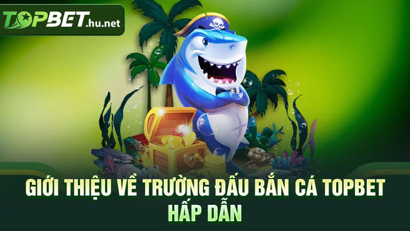 Giới thiệu về trường đấu bắn cá Topbet hấp dẫn